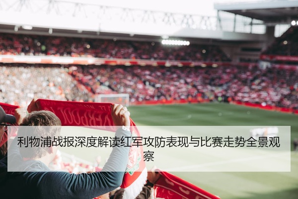 利物浦战报深度解读红军攻防表现与比赛走势全景观察